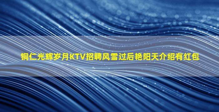 铜仁光辉岁月KTV招聘风雪过后艳阳天介绍有红包