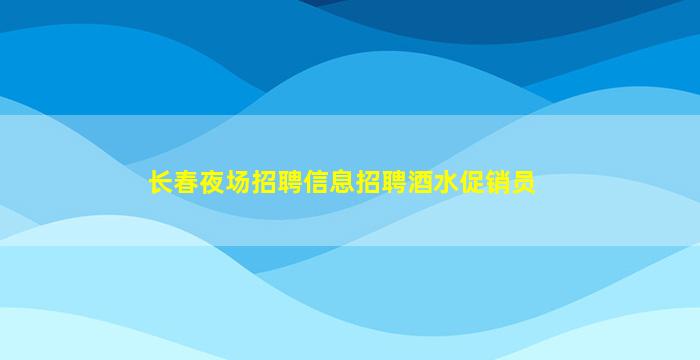 长春夜场招聘信息招聘酒水促销员